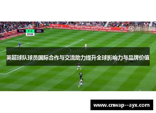 英超球队球员国际合作与交流助力提升全球影响力与品牌价值 英超球队球员国际合作与交流助力提升全球影响力与品牌价值