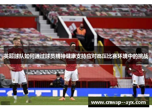 英超球队如何通过球员精神健康支持应对高压比赛环境中的挑战 英超球队如何通过球员精神健康支持应对高压比赛环境中的挑战