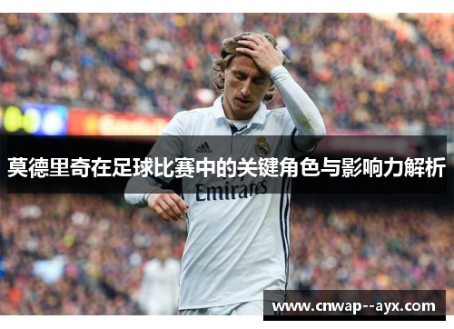 莫德里奇在足球比赛中的关键角色与影响力解析