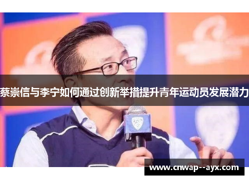 蔡崇信与李宁如何通过创新举措提升青年运动员发展潜力 蔡崇信与李宁如何通过创新举措提升青年运动员发展潜力