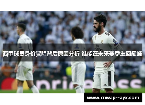 西甲球员身价骤降背后原因分析 谁能在未来赛季重回巅峰 西甲球员身价骤降背后原因分析 谁能在未来赛季重回巅峰