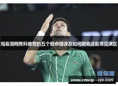 观看澳网焦科维奇的五个致命错误及如何避免这些常见误区 观看澳网焦科维奇的五个致命错误及如何避免这些常见误区