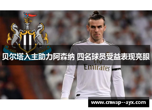 贝尔塔入主助力阿森纳 四名球员受益表现亮眼