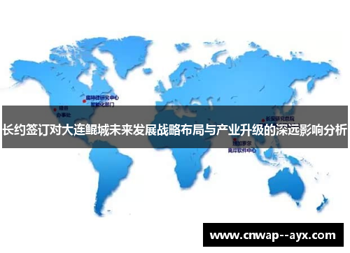长约签订对大连鲲城未来发展战略布局与产业升级的深远影响分析