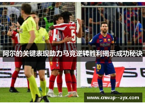 阿尔的关键表现助力马竞逆转胜利揭示成功秘诀