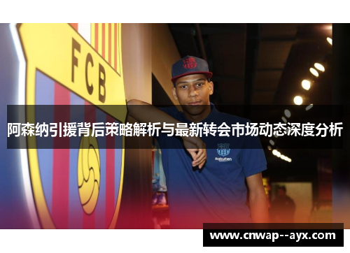 阿森纳引援背后策略解析与最新转会市场动态深度分析