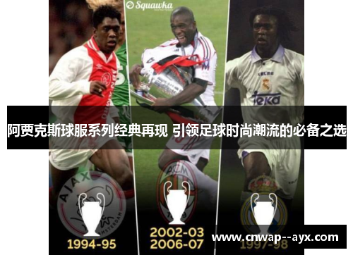 阿贾克斯球服系列经典再现 引领足球时尚潮流的必备之选