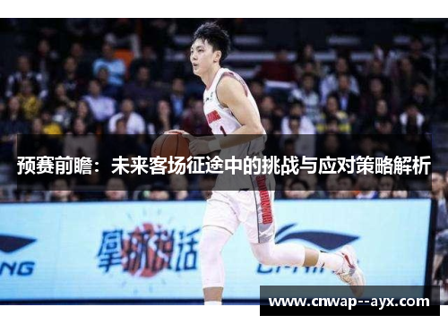 预赛前瞻：未来客场征途中的挑战与应对策略解析