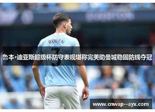 鲁本·迪亚斯超级杯防守表现堪称完美助曼城稳固防线夺冠