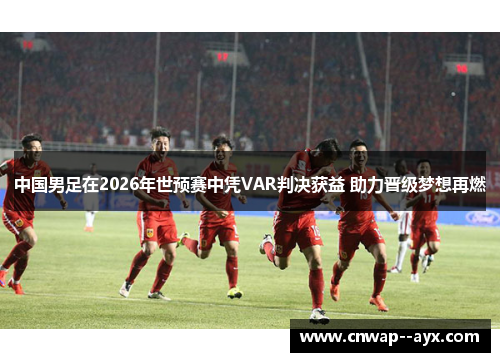 中国男足在2026年世预赛中凭VAR判决获益 助力晋级梦想再燃