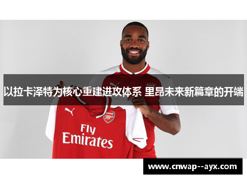 以拉卡泽特为核心重建进攻体系 里昂未来新篇章的开端