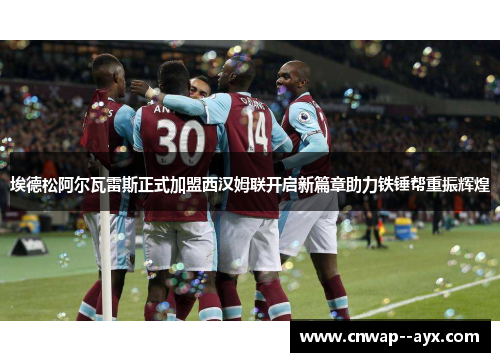 埃德松阿尔瓦雷斯正式加盟西汉姆联开启新篇章助力铁锤帮重振辉煌