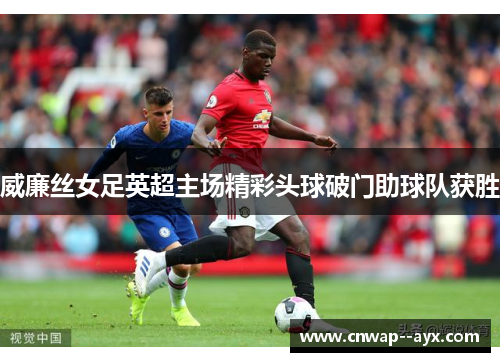 威廉丝女足英超主场精彩头球破门助球队获胜
