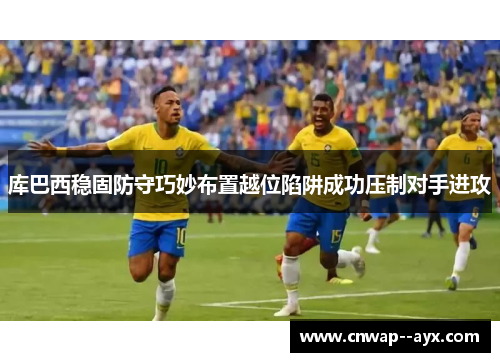库巴西稳固防守巧妙布置越位陷阱成功压制对手进攻