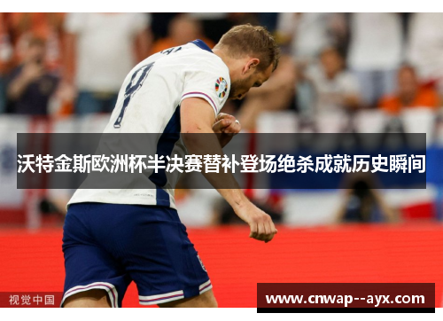 沃特金斯欧洲杯半决赛替补登场绝杀成就历史瞬间