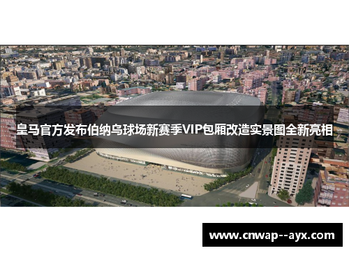 皇马官方发布伯纳乌球场新赛季VIP包厢改造实景图全新亮相