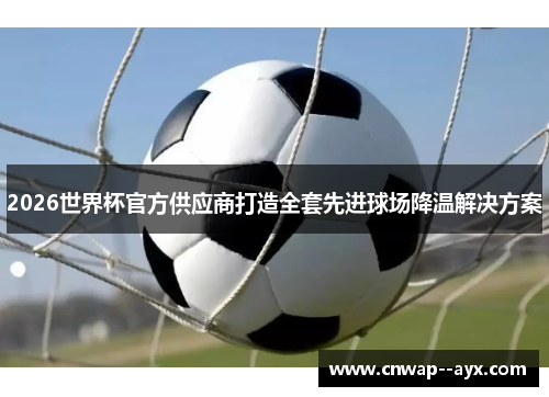 2026世界杯官方供应商打造全套先进球场降温解决方案 2026世界杯官方供应商打造全套先进球场降温解决方案