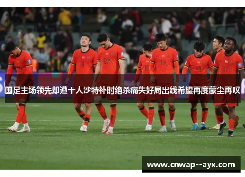 国足主场领先却遭十人沙特补时绝杀痛失好局出线希望再度蒙尘再叹