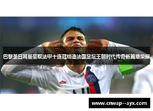 巴黎圣日耳曼豪取法甲十连冠缔造法国足坛王朝时代传奇新篇章荣耀