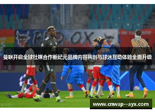 曼联开启全球社媒合作新纪元品牌内容共创与球迷互动体验全面升级