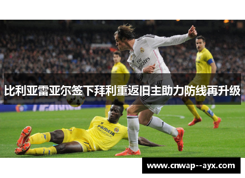 比利亚雷亚尔签下拜利重返旧主助力防线再升级 比利亚雷亚尔签下拜利重返旧主助力防线再升级
