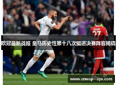 欧冠最新战报 皇马历史性第十八次挺进决赛阵容揭晓 欧冠最新战报 皇马历史性第十八次挺进决赛阵容揭晓