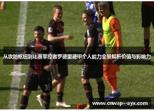 从攻防枢纽到比赛掌控者罗德里德甲个人能力全景解析价值与影响力 从攻防枢纽到比赛掌控者罗德里德甲个人能力全景解析价值与影响力