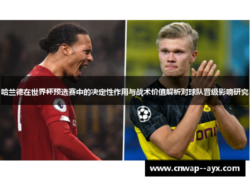 哈兰德在世界杯预选赛中的决定性作用与战术价值解析对球队晋级影响研究 哈兰德在世界杯预选赛中的决定性作用与战术价值解析对球队晋级影响研究