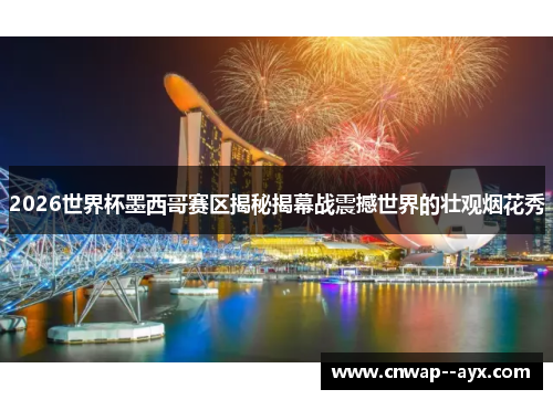 2026世界杯墨西哥赛区揭秘揭幕战震撼世界的壮观烟花秀 2026世界杯墨西哥赛区揭秘揭幕战震撼世界的壮观烟花秀