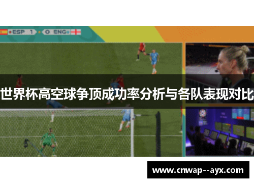 世界杯高空球争顶成功率分析与各队表现对比 世界杯高空球争顶成功率分析与各队表现对比