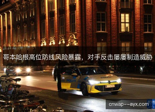 哥本哈根高位防线风险暴露，对手反击屡屡制造威胁